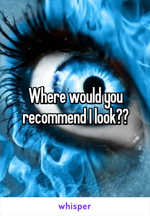Where would you recommend I look??