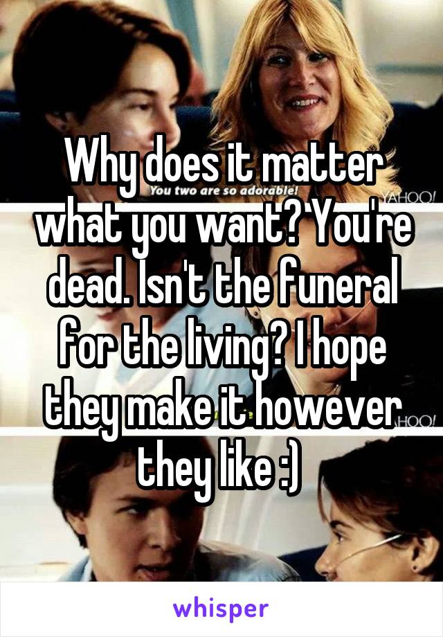 Why does it matter what you want? You're dead. Isn't the funeral for the living? I hope they make it however they like :) 