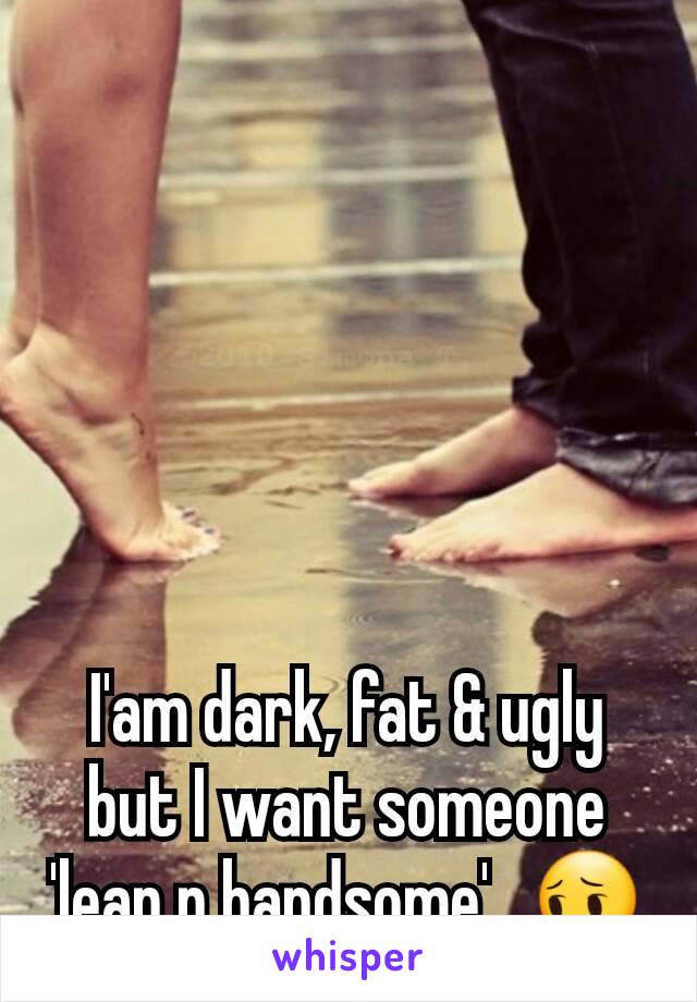 I'am dark, fat & ugly
but I want someone 'lean n handsome'...😔