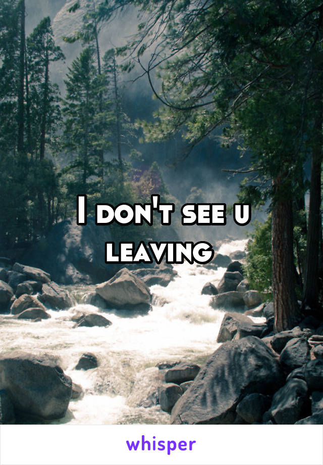 I don't see u leaving 
