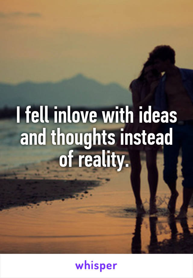 I fell inlove with ideas and thoughts instead of reality. 
