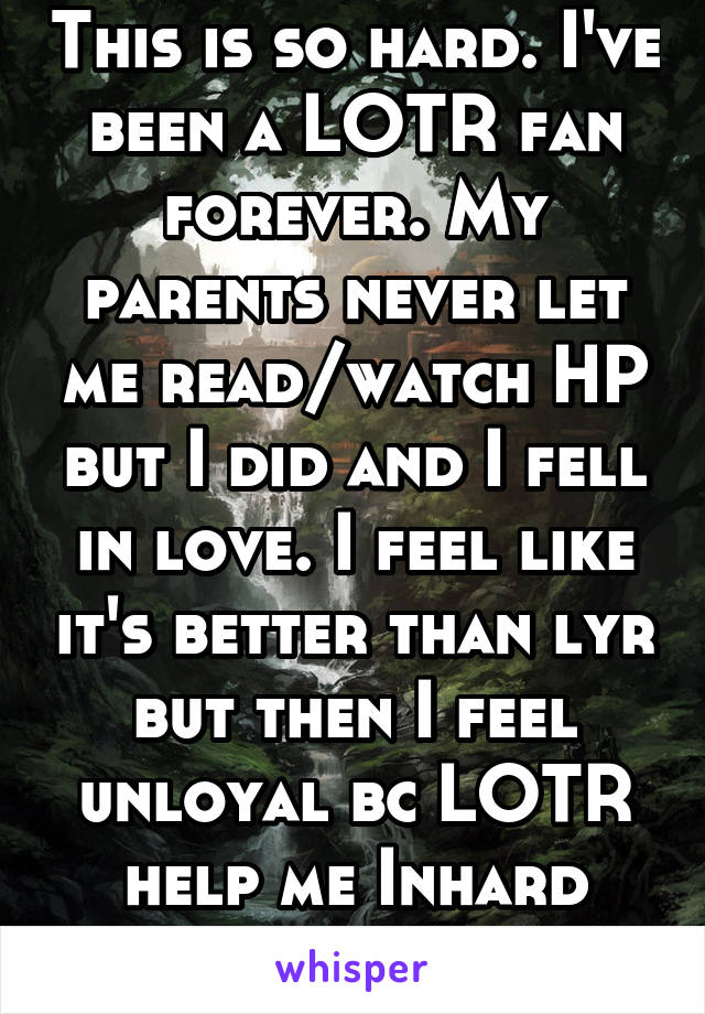 This is so hard. I've been a LOTR fan forever. My parents never let me read/watch HP but I did and I fell in love. I feel like it's better than lyr but then I feel unloyal bc LOTR help me Inhard times