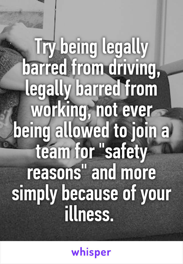 Try being legally barred from driving, legally barred from working, not ever being allowed to join a team for "safety reasons" and more simply because of your illness. 