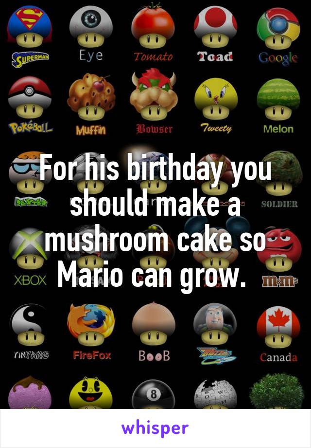 For his birthday you should make a mushroom cake so Mario can grow. 