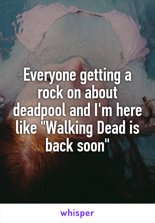 Everyone getting a rock on about deadpool and I'm here like "Walking Dead is back soon"