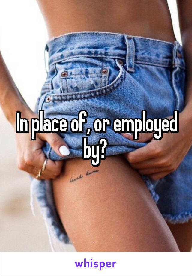 In place of, or employed by? 