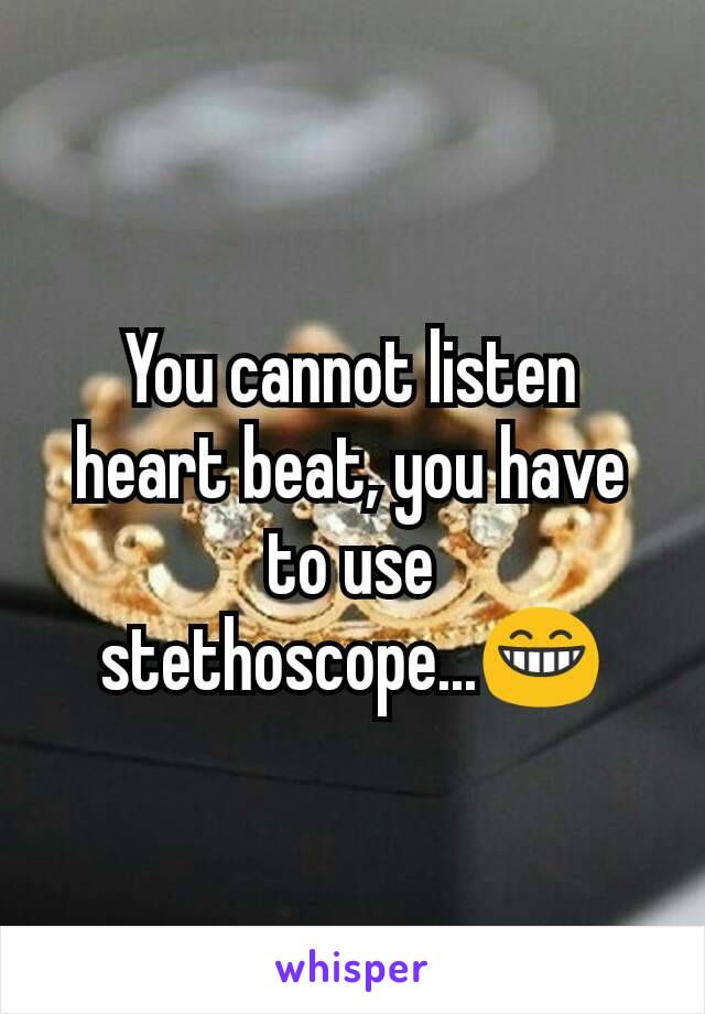 You cannot listen heart beat, you have to use stethoscope...😁