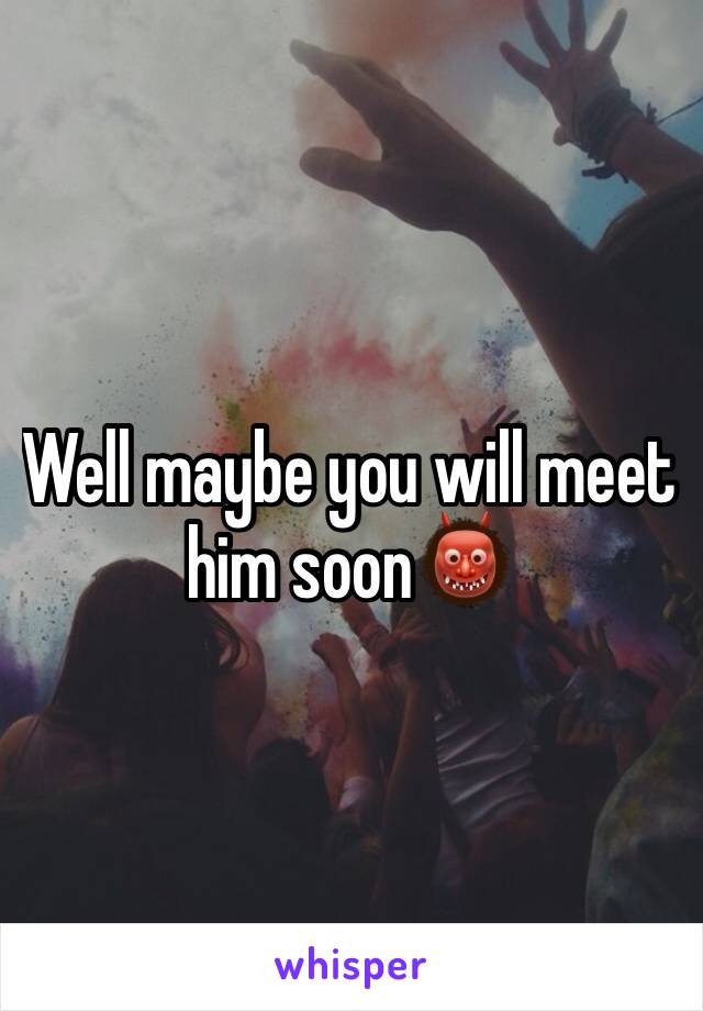 Well maybe you will meet him soon👹