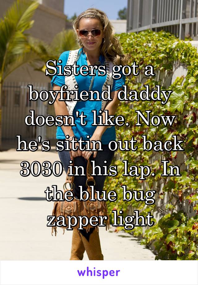 Sisters got a boyfriend daddy doesn't like. Now he's sittin out back 3030 in his lap. In the blue bug zapper light