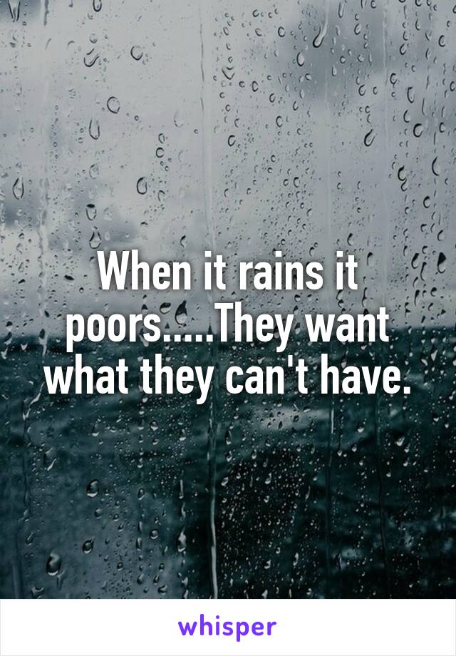 When it rains it poors.....They want what they can't have.