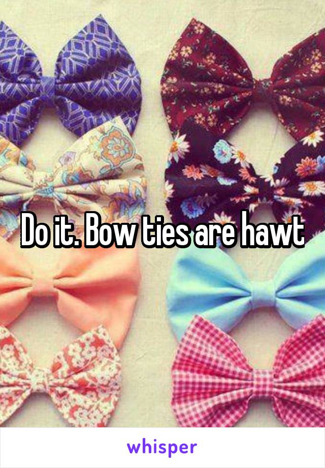 Do it. Bow ties are hawt