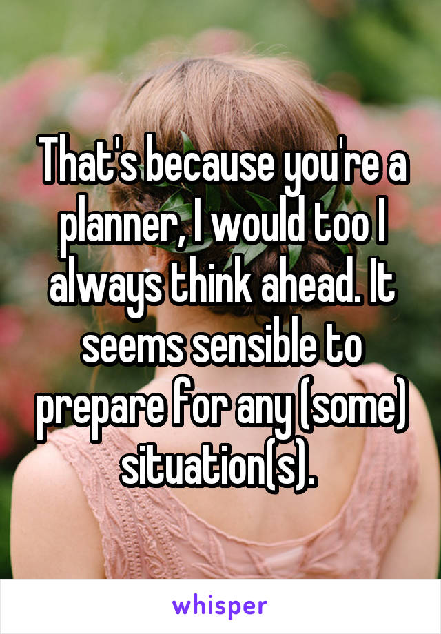 That's because you're a planner, I would too I always think ahead. It seems sensible to prepare for any (some) situation(s). 