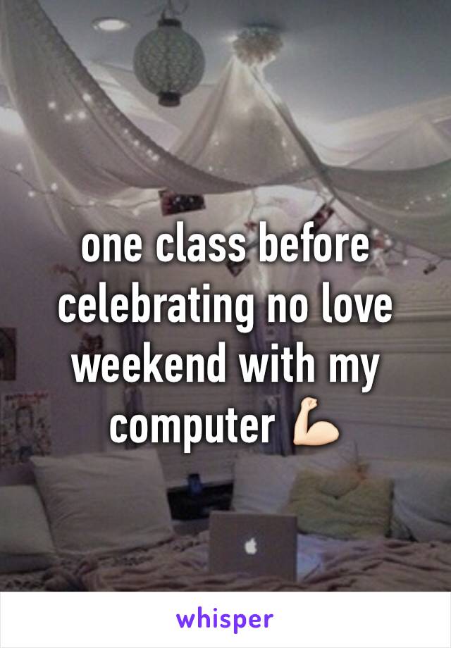 one class before celebrating no love weekend with my computer 💪🏻