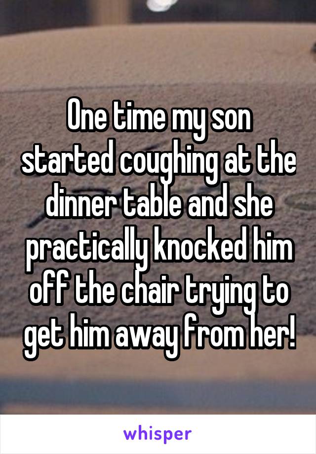 One time my son started coughing at the dinner table and she practically knocked him off the chair trying to get him away from her!