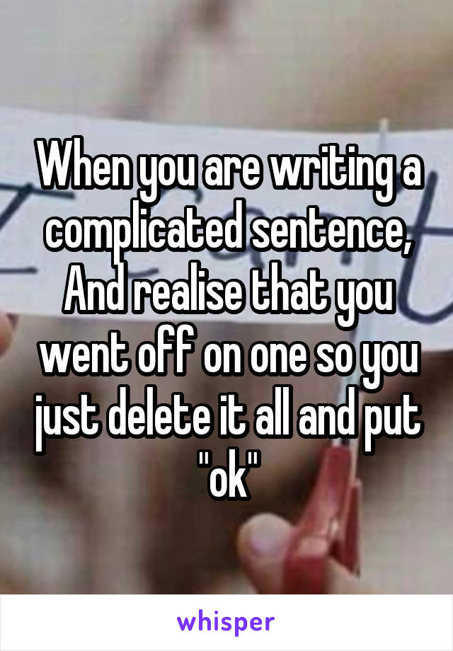 When you are writing a complicated sentence, And realise that you went off on one so you just delete it all and put "ok"