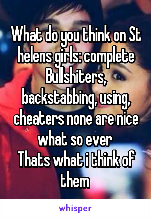 What do you think on St helens girls: complete Bullshiters, backstabbing, using, cheaters none are nice what so ever 
Thats what i think of them 