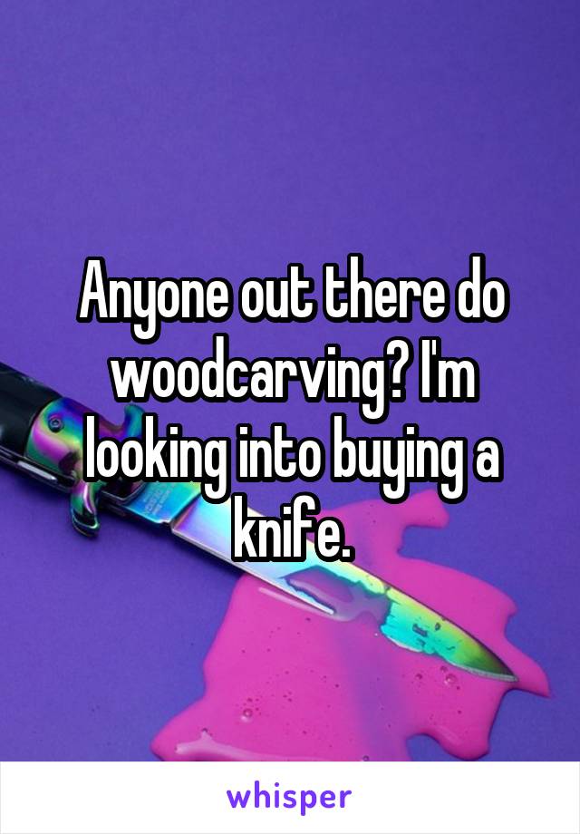 Anyone out there do woodcarving? I'm looking into buying a knife.