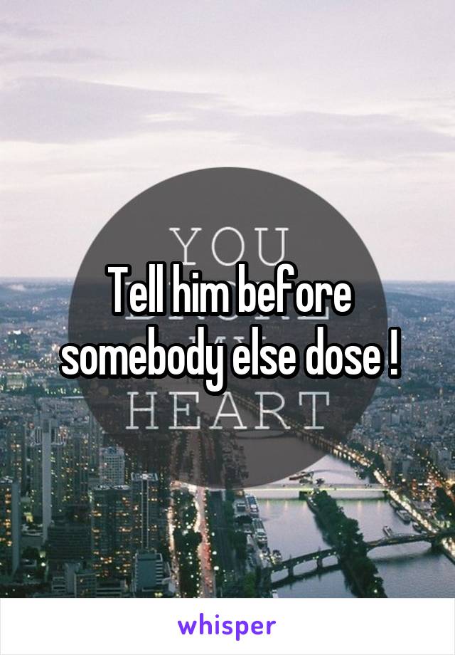 Tell him before somebody else dose !
