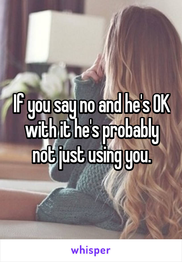 If you say no and he's OK with it he's probably not just using you.