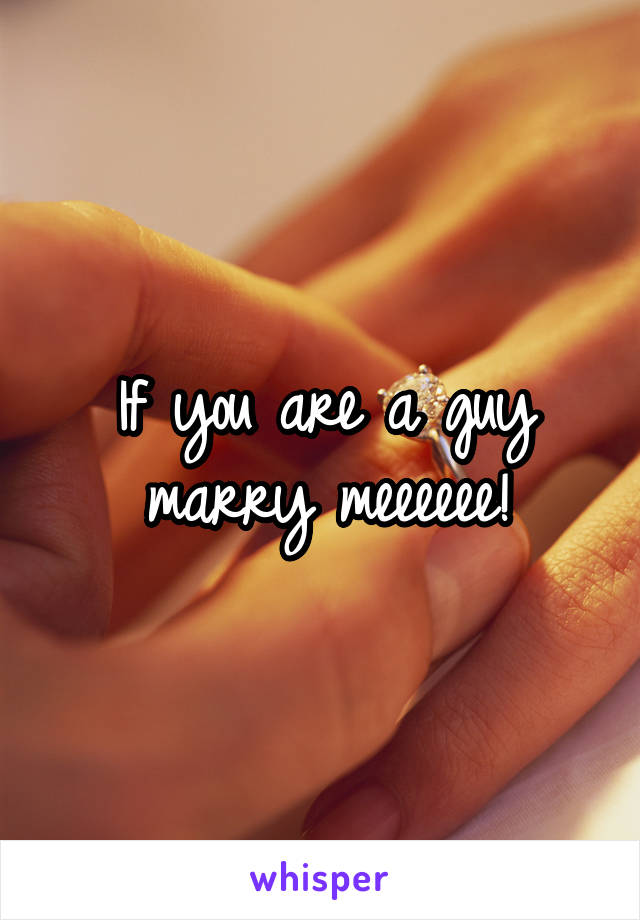 If you are a guy marry meeeeee!