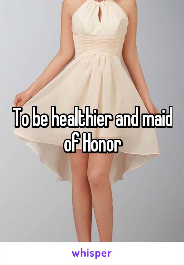 To be healthier and maid of Honor