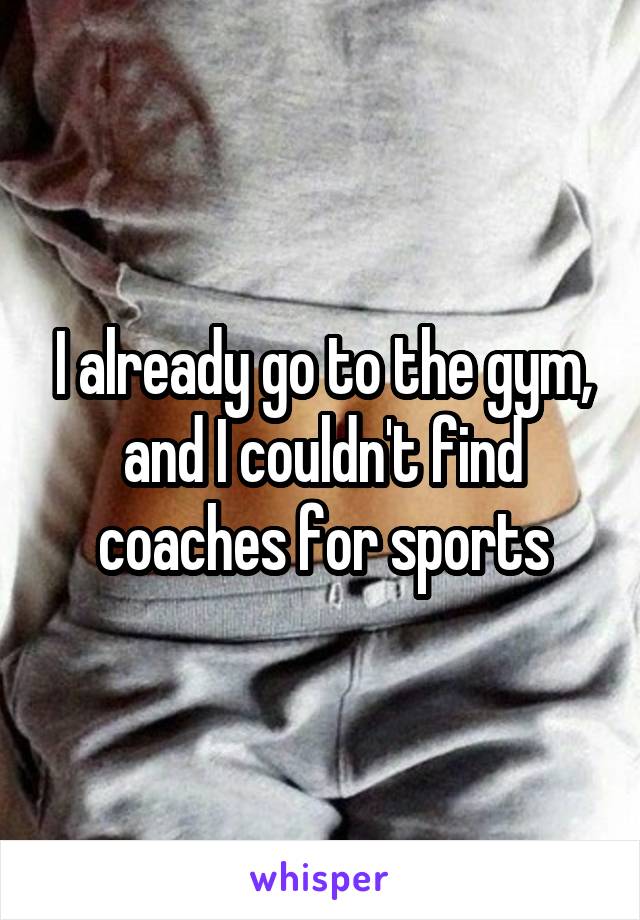 I already go to the gym, and I couldn't find coaches for sports