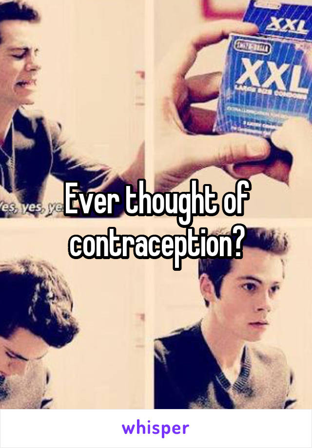 Ever thought of contraception?
