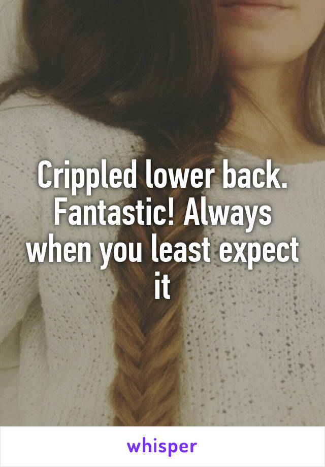 Crippled lower back. Fantastic! Always when you least expect it