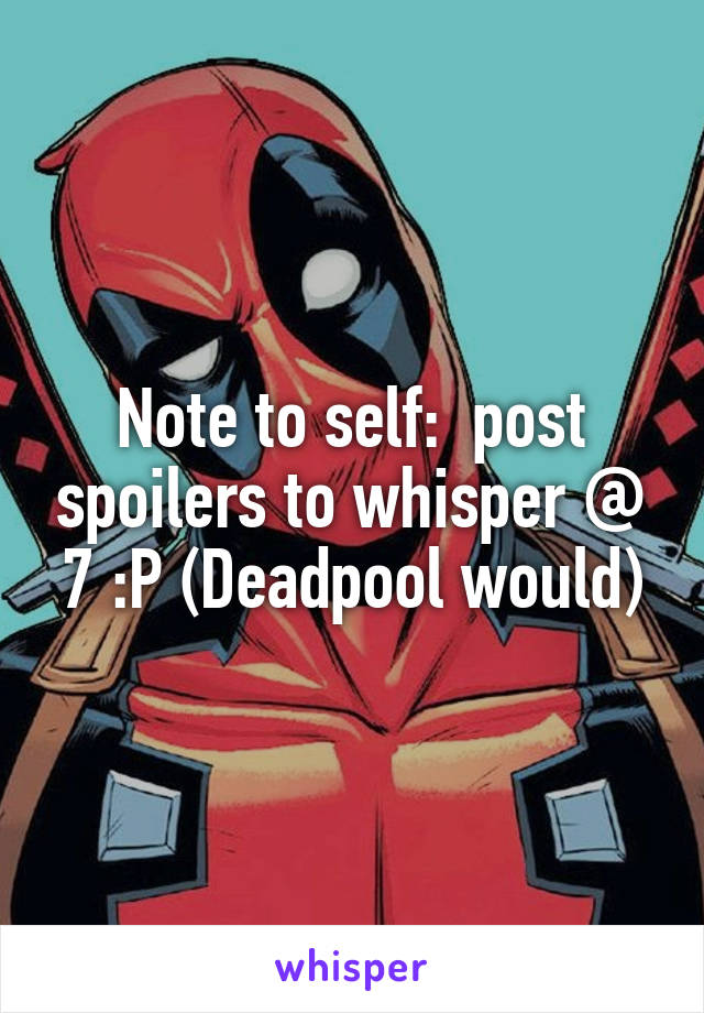 Note to self:  post spoilers to whisper @ 7 :P (Deadpool would)