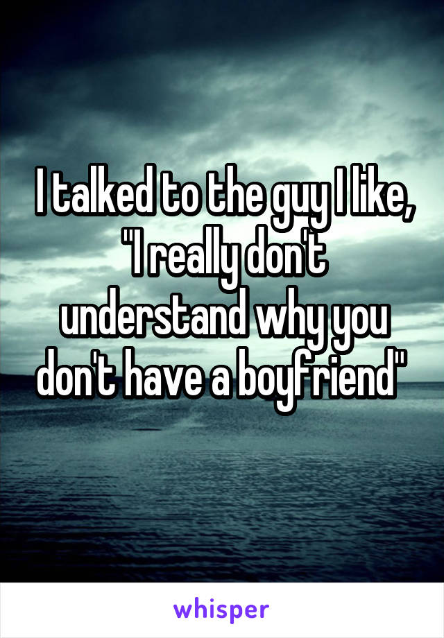 I talked to the guy I like,
"I really don't understand why you don't have a boyfriend" 
