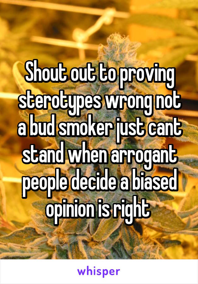Shout out to proving sterotypes wrong not a bud smoker just cant stand when arrogant people decide a biased opinion is right 