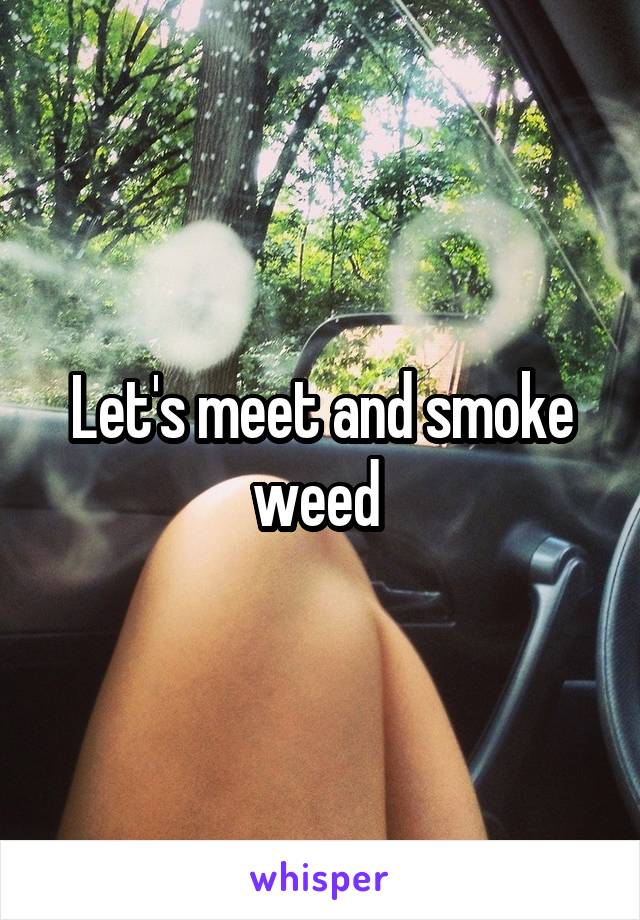 Let's meet and smoke weed 