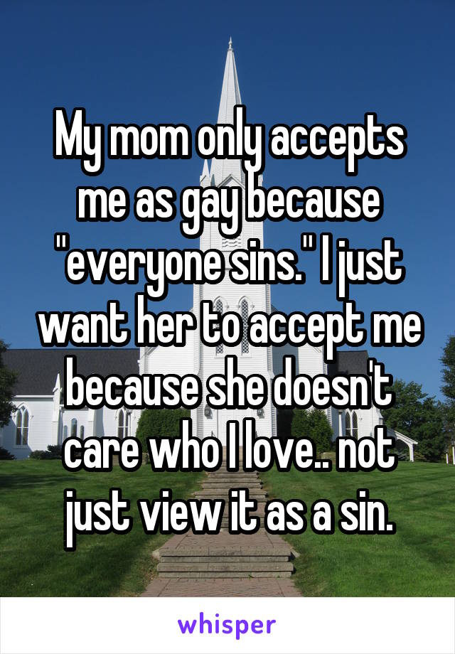 My mom only accepts me as gay because "everyone sins." I just want her to accept me because she doesn