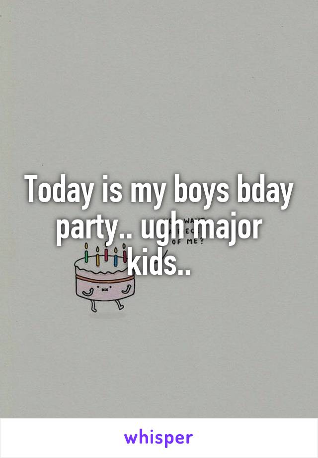 Today is my boys bday party.. ugh major kids..