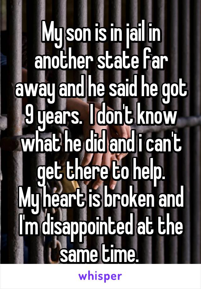 My son is in jail in another state far away and he said he got 9 years.  I don't know what he did and i can't get there to help.
My heart is broken and I'm disappointed at the same time. 