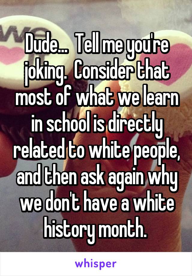 Dude...  Tell me you're joking.  Consider that most of what we learn in school is directly related to white people, and then ask again why we don't have a white history month. 