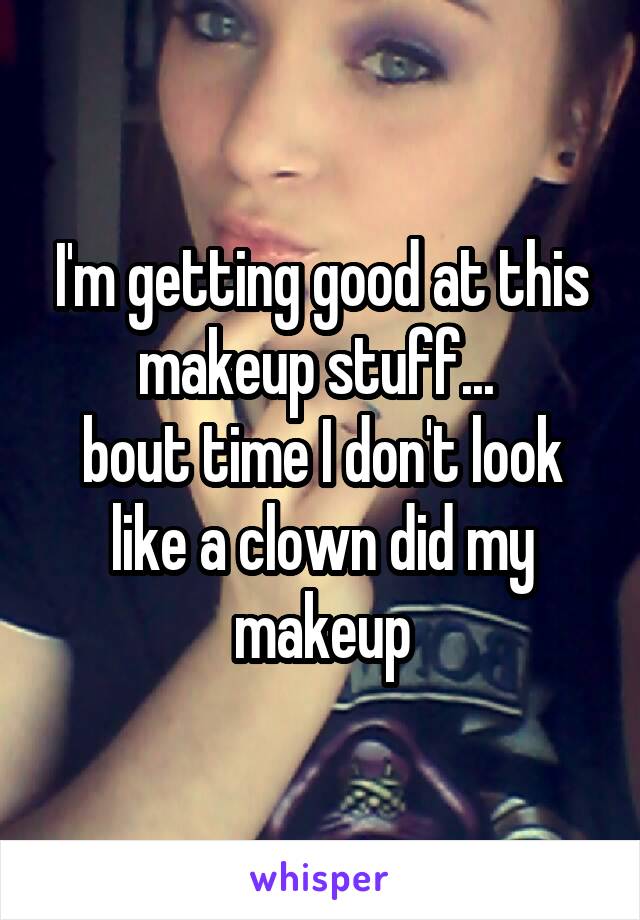 I'm getting good at this makeup stuff... 
bout time I don't look like a clown did my makeup