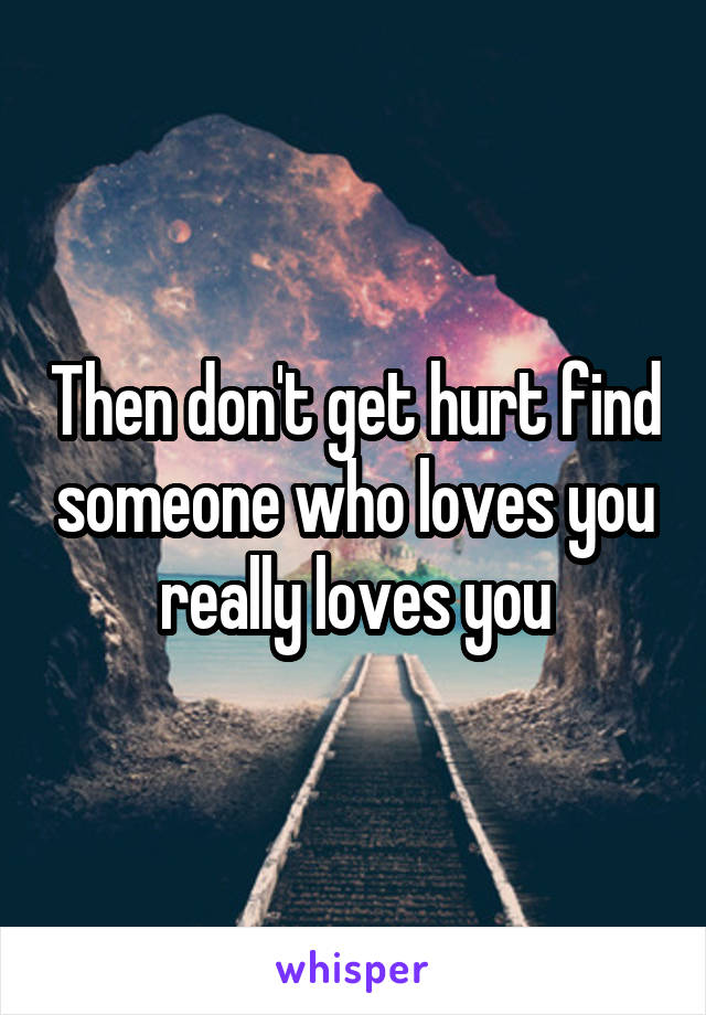 Then don't get hurt find someone who loves you really loves you