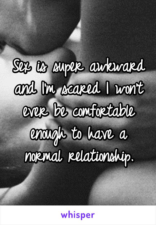 Sex is super awkward and I'm scared I won't ever be comfortable enough to have a normal relationship.