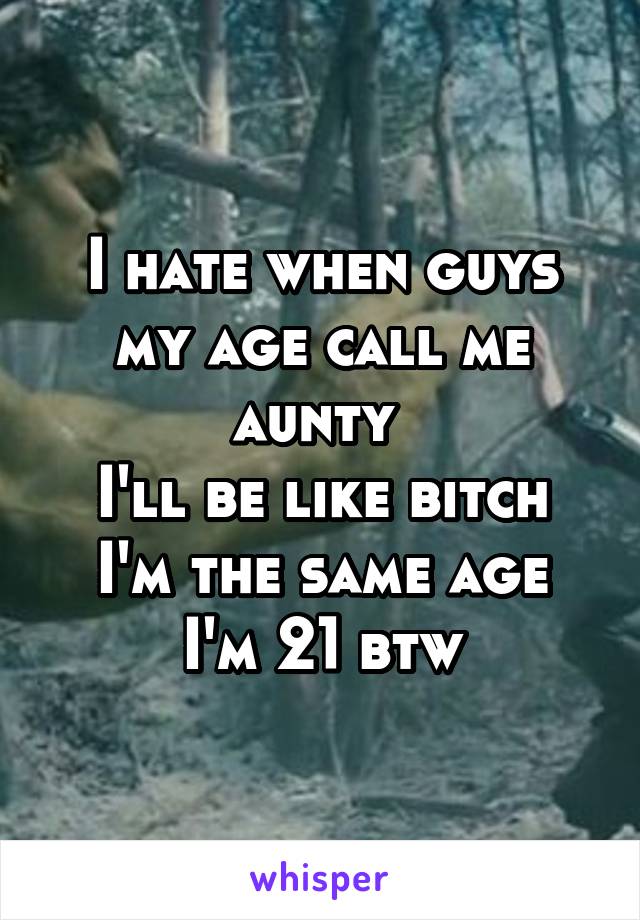 I hate when guys my age call me aunty 
I'll be like bitch I'm the same age
I'm 21 btw