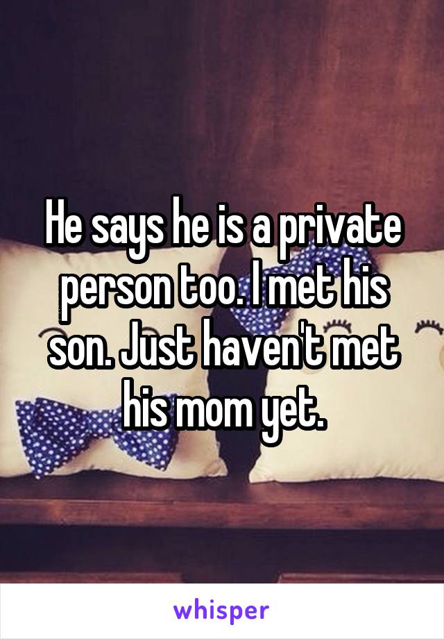 He says he is a private person too. I met his son. Just haven't met his mom yet.