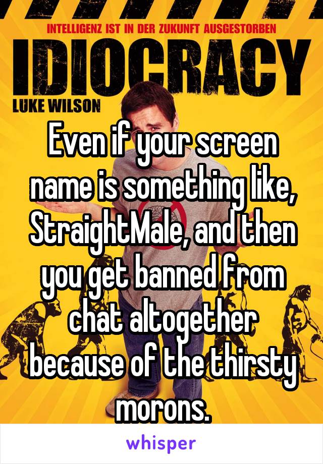

Even if your screen name is something like, StraightMale, and then you get banned from chat altogether because of the thirsty morons.
