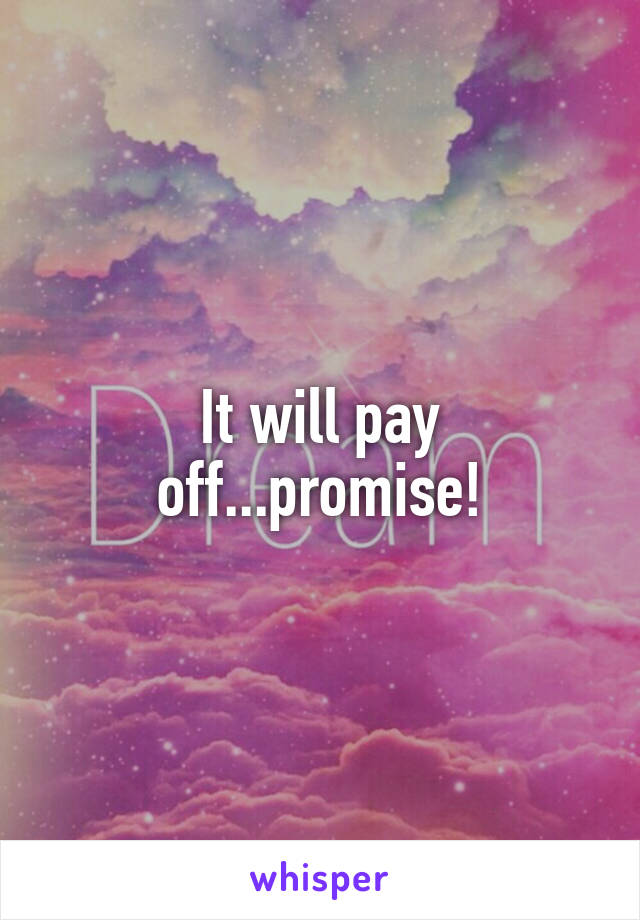 It will pay off...promise!