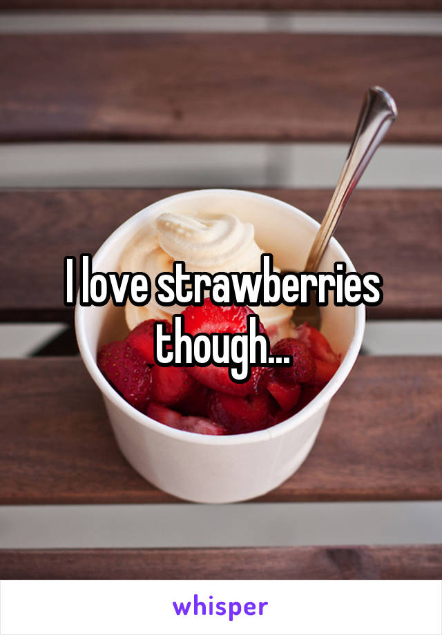 I love strawberries though...