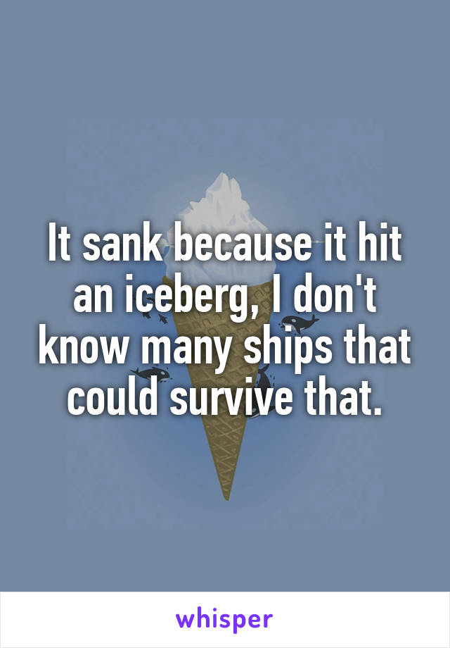 It sank because it hit an iceberg, I don't know many ships that could survive that.