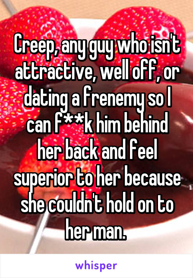 Creep, any guy who isn't attractive, well off, or dating a frenemy so I can f**k him behind her back and feel superior to her because she couldn't hold on to her man. 