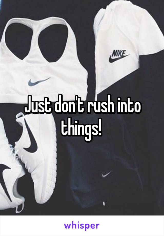 Just don't rush into things! 