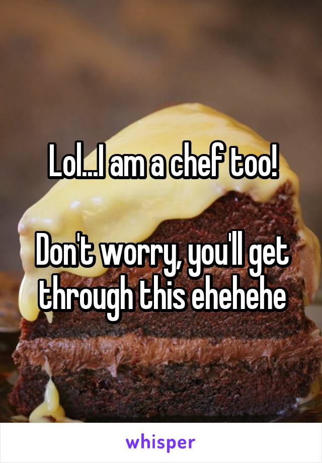 Lol...I am a chef too!

Don't worry, you'll get through this ehehehe