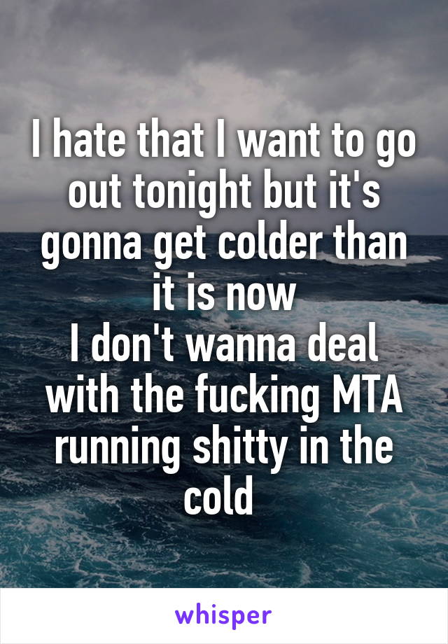 I hate that I want to go out tonight but it's gonna get colder than it is now
I don't wanna deal with the fucking MTA running shitty in the cold 
