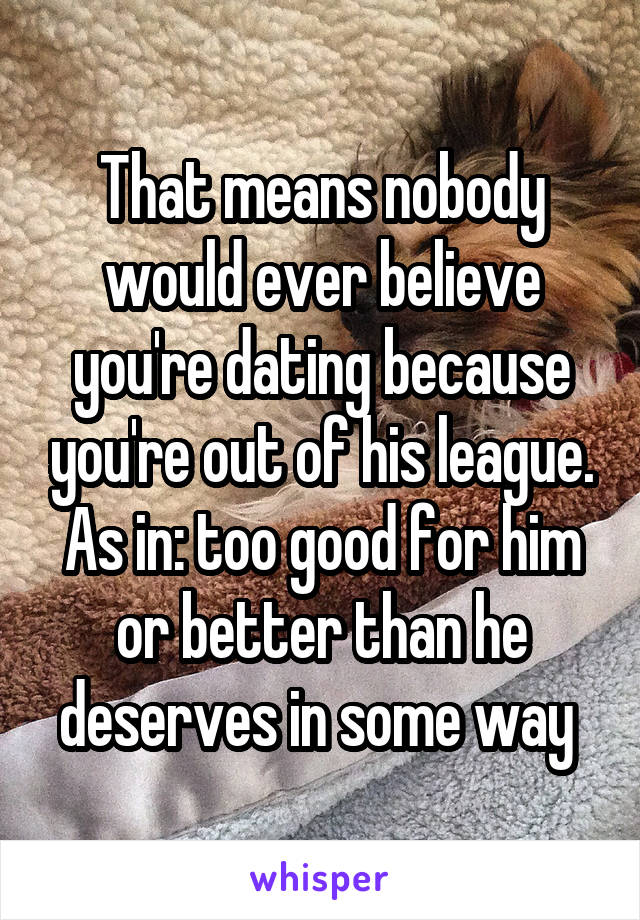 That means nobody would ever believe you're dating because you're out of his league. As in: too good for him or better than he deserves in some way 